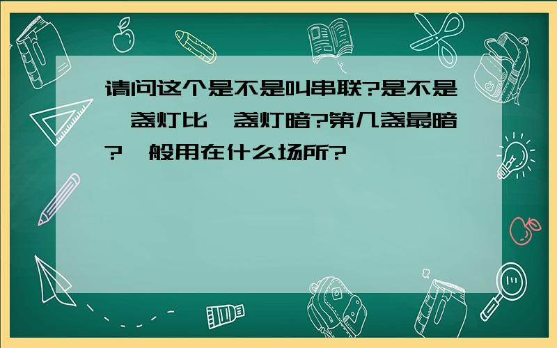 请问这个是不是叫串联?是不是一盏灯比一盏灯暗?第几盏最暗?一般用在什么场所?