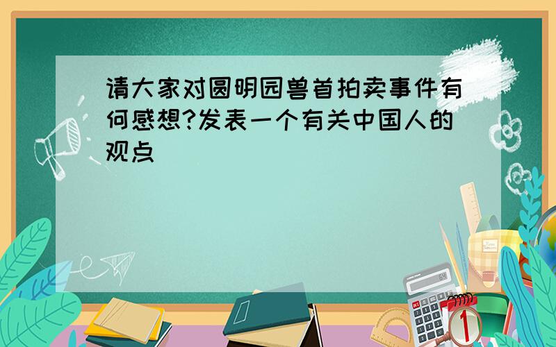 请大家对圆明园兽首拍卖事件有何感想?发表一个有关中国人的观点