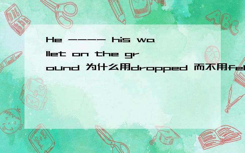 He ---- his wallet on the ground 为什么用dropped 而不用fell