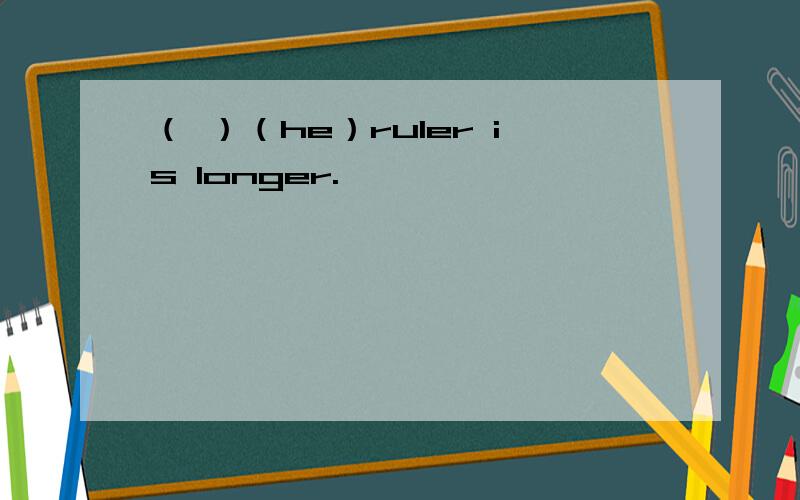 （ ）（he）ruler is longer.