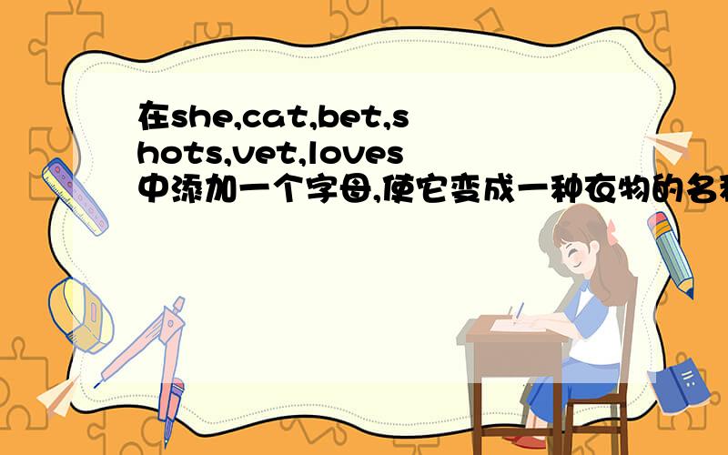 在she,cat,bet,shots,vet,loves中添加一个字母,使它变成一种衣物的名称