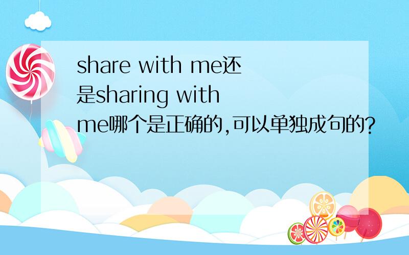 share with me还是sharing with me哪个是正确的,可以单独成句的?