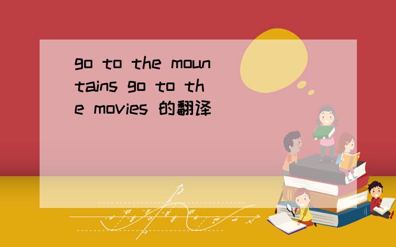 go to the mountains go to the movies 的翻译