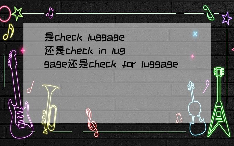 是check luggage还是check in luggage还是check for luggage