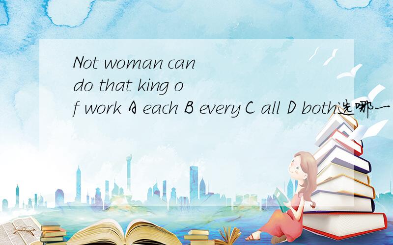 Not woman can do that king of work A each B every C all D both选哪一个