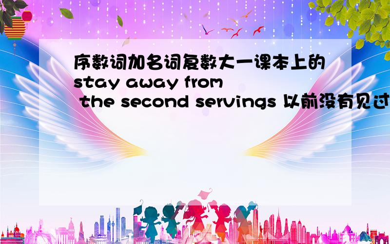 序数词加名词复数大一课本上的stay away from the second servings 以前没有见过这样的阿求解