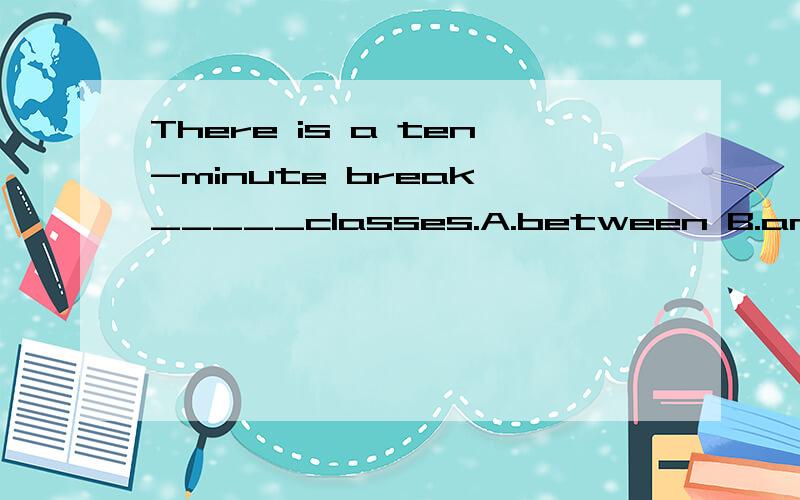 There is a ten-minute break _____classes.A.between B.among C.of D in