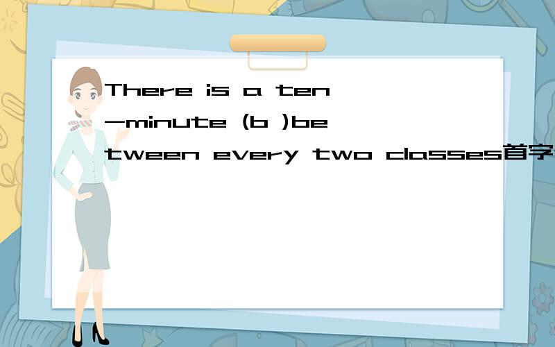 There is a ten-minute (b )between every two classes首字母填空