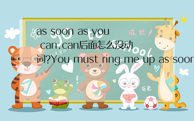 as soon as you can.can后面怎么没动词?You must ring me up as soon as you can.你必须尽快给我打电话.as soon as sb can这是固定用法,情态动词can 后面怎么没动词?怎么理解是想问，can 后面没跟实意动词，而且