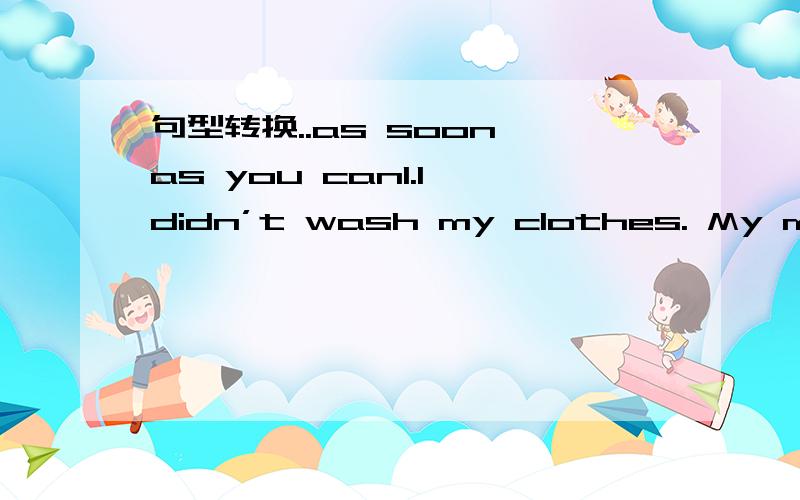 句型转换..as soon as you can1.I didn’t wash my clothes. My mother washed them for me.2.Will you please open the window?3.Are you the same age as me4.Because it rained heavily this morning, I was late for class