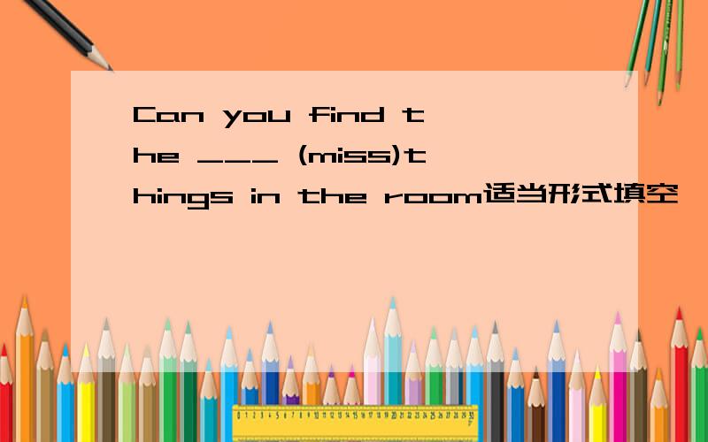 Can you find the ___ (miss)things in the room适当形式填空