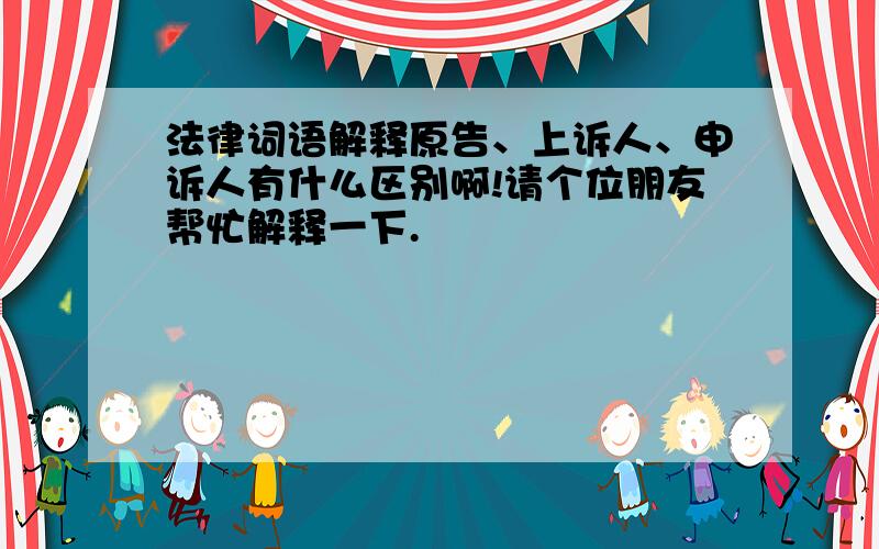 法律词语解释原告、上诉人、申诉人有什么区别啊!请个位朋友帮忙解释一下.