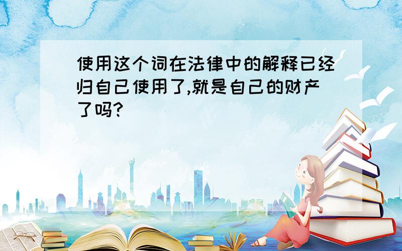 使用这个词在法律中的解释已经归自己使用了,就是自己的财产了吗?