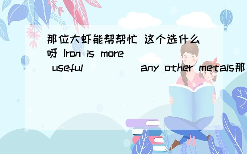 那位大虾能帮帮忙 这个选什么呀 Iron is more useful ____ any other metals那位大虾能帮帮忙 这个选什么呀Iron is more useful_________any other metals:A.as B.than C.then D.so