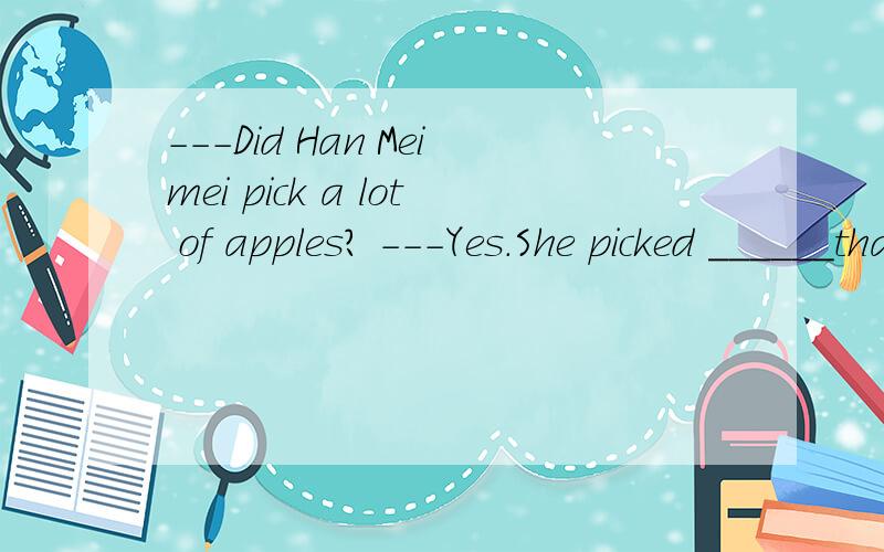 ---Did Han Meimei pick a lot of apples? ---Yes.She picked ______than any of us.A.the most      B.much more     C.many more    D.the fewest选什么?为什么?   求解释 .多谢了!