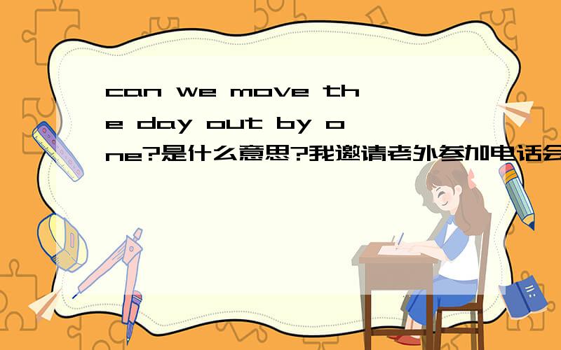 can we move the day out by one?是什么意思?我邀请老外参加电话会议,时间是北京时间11月8号早上8:30,老外回复说 can we move the day out by one?请问这是什么意思