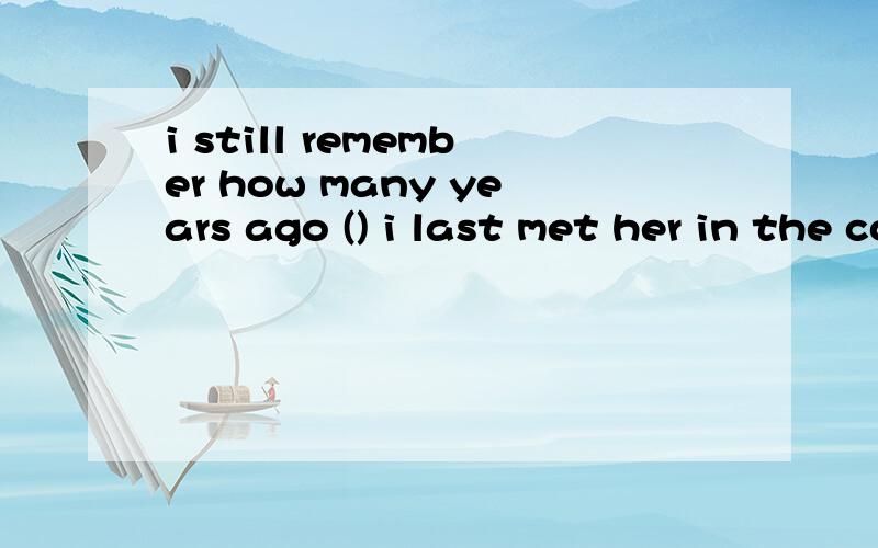 i still remember how many years ago () i last met her in the countryside与类似题目比较 求语法分析1.i still remember how many years ago (it was that) i last met her in the countryside2.i have always been honeat and straightforward,and it d