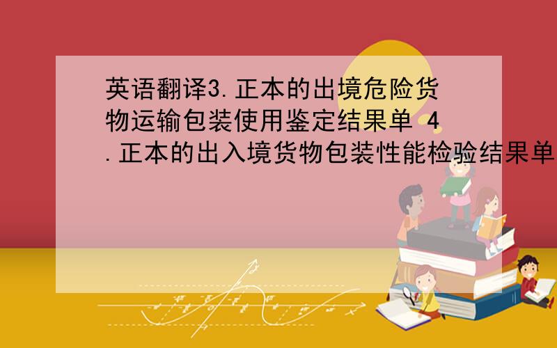 英语翻译3.正本的出境危险货物运输包装使用鉴定结果单 4.正本的出入境货物包装性能检验结果单,这个副本也可以 5.盖有贵司公章的包装危险货物技术说明书