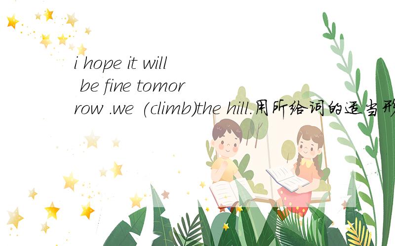 i hope it will be fine tomorrow .we (climb)the hill.用所给词的适当形式填空