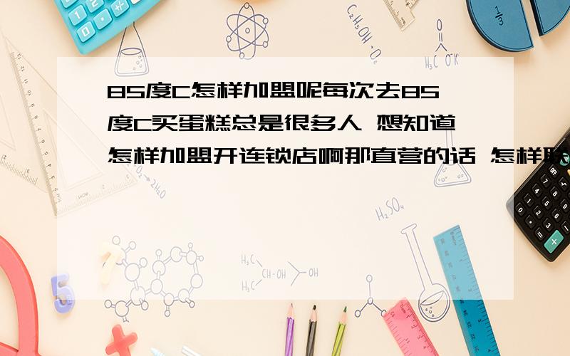 85度C怎样加盟呢每次去85度C买蛋糕总是很多人 想知道怎样加盟开连锁店啊那直营的话 怎样联系啊