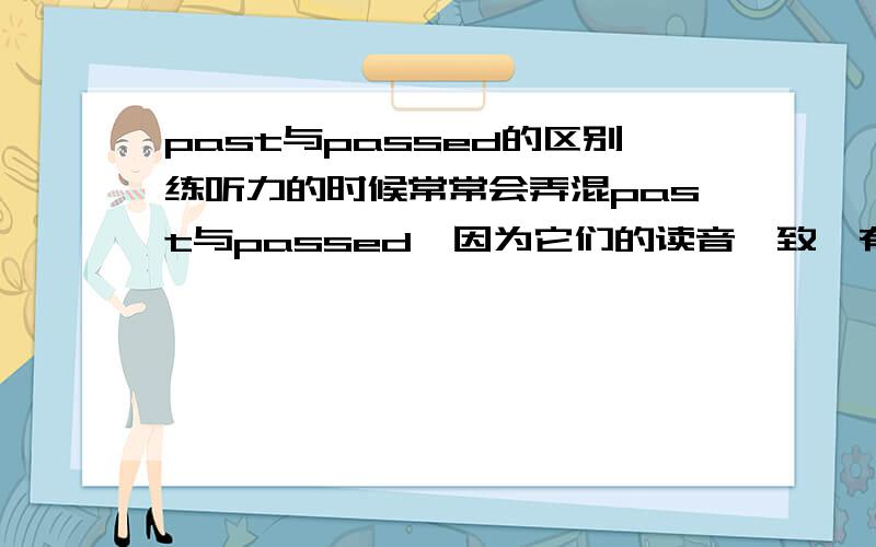 past与passed的区别练听力的时候常常会弄混past与passed,因为它们的读音一致,有什么办法可以分辨呢?