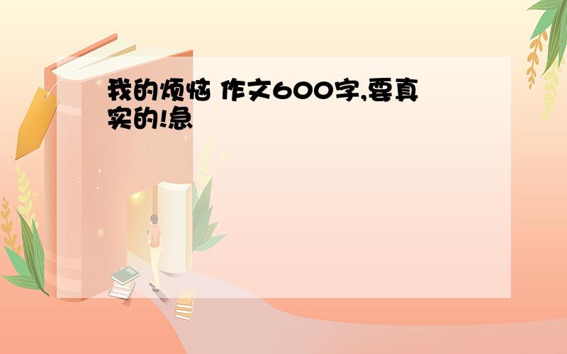 我的烦恼 作文600字,要真实的!急