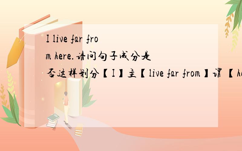 I live far from here.请问句子成分是否这样划分【I】主【live far from】谓 【here】宾.其中here为名词作宾语.【I】主【live】谓 【far from here】状.请详细讲述一下 多谢