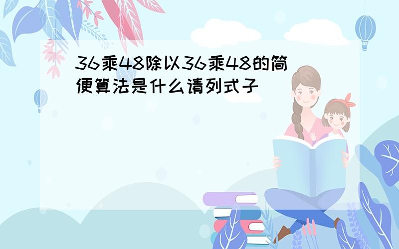 36乘48除以36乘48的简便算法是什么请列式子