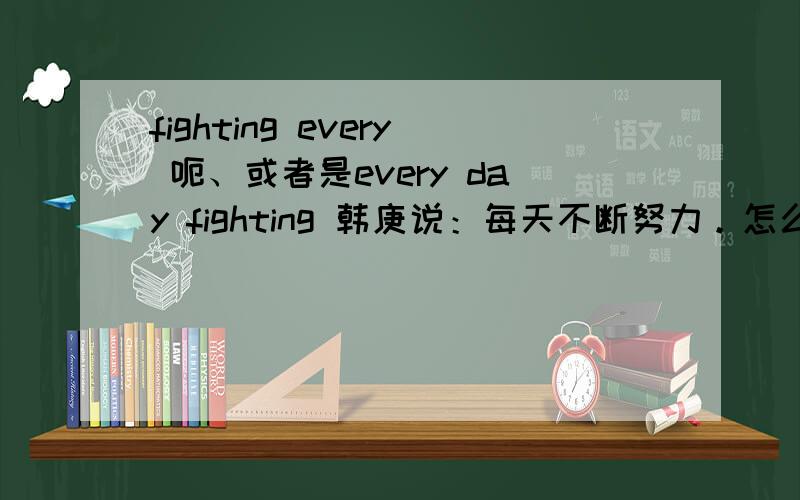 fighting every 呃、或者是every day fighting 韩庚说：每天不断努力。怎么翻译？快哈、