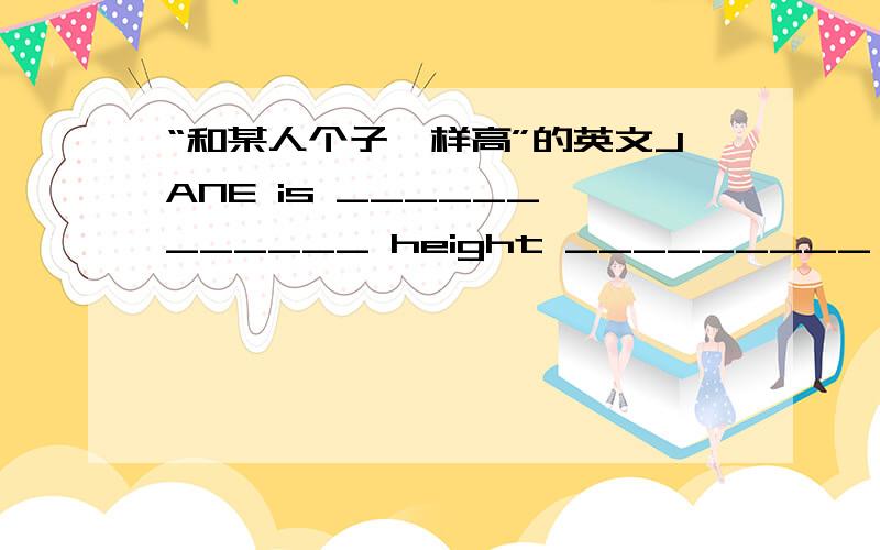 “和某人个子一样高”的英文JANE is ______ ______ height _________ Amy