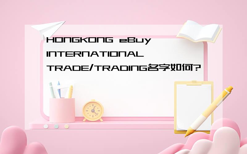 HONGKONG eBuy INTERNATIONAL TRADE/TRADING名字如何?