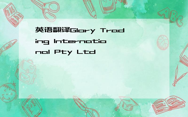 英语翻译Glory Trading International Pty Ltd