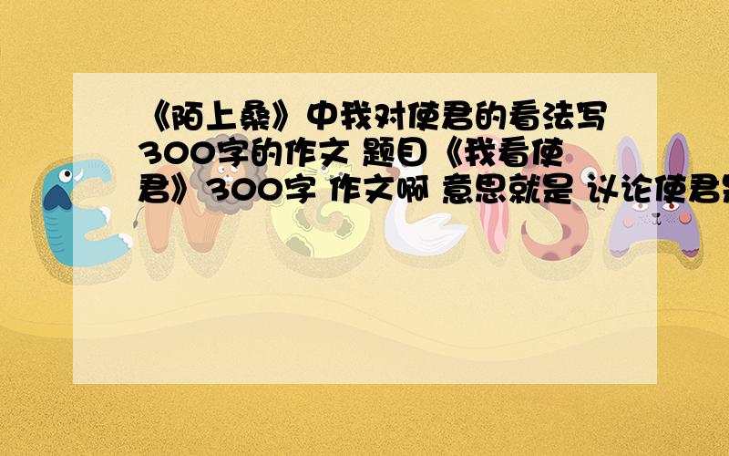 《陌上桑》中我对使君的看法写300字的作文 题目《我看使君》300字 作文啊 意思就是 议论使君是不是一个色鬼