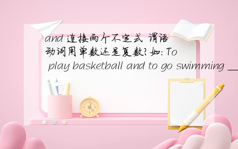 and 连接两个不定式 谓语动词用单数还是复数?如：To play basketball and to go swimming _____ useful for character-training.A.is B.are 可是正确答案给的是A阿，到底哪个正确阿。