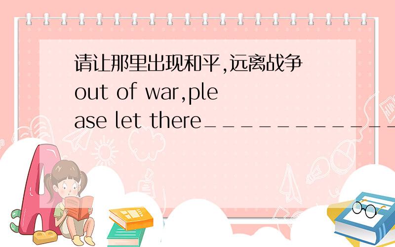 请让那里出现和平,远离战争 out of war,please let there______________