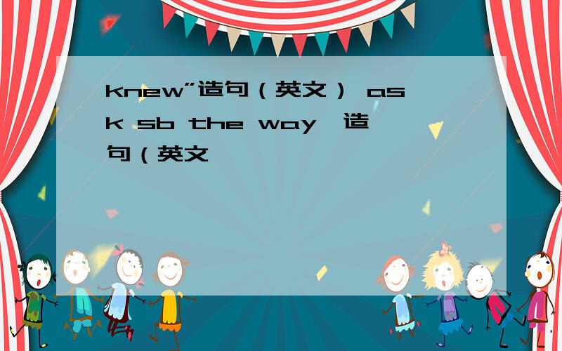 knew”造句（英文） ask sb the way