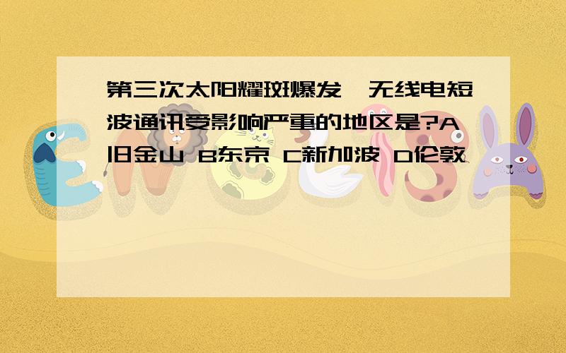 第三次太阳耀斑爆发,无线电短波通讯受影响严重的地区是?A旧金山 B东京 C新加波 D伦敦