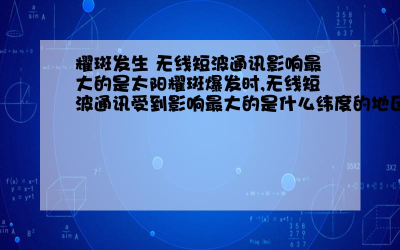 耀斑发生 无线短波通讯影响最大的是太阳耀斑爆发时,无线短波通讯受到影响最大的是什么纬度的地区.为什么不是高纬度地区?可以给个解释么