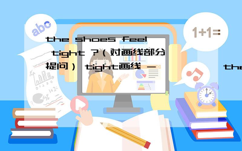 the shoes feel tight ?（对画线部分提问） tight画线 -——————the shoes feel