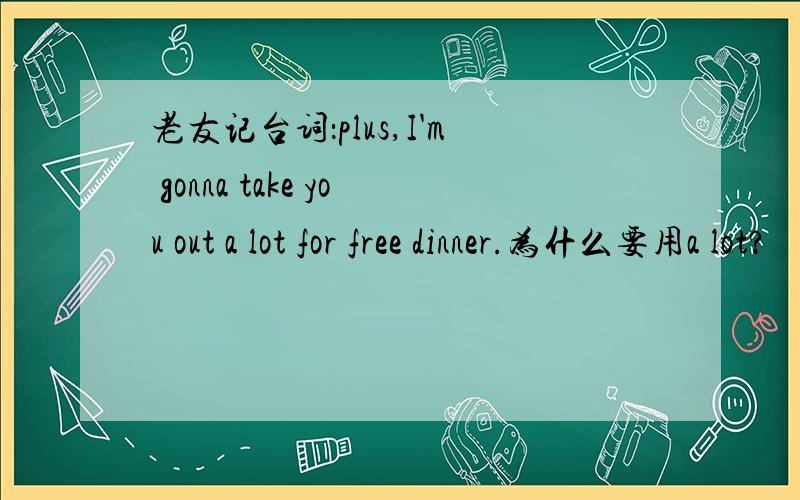 老友记台词：plus,I'm gonna take you out a lot for free dinner.为什么要用a lot?