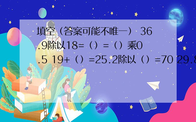 填空（答案可能不唯一） 36.9除以18=（）=（）乘0.5 19+（）=25.2除以（）=70 29.8-（）=（）+18