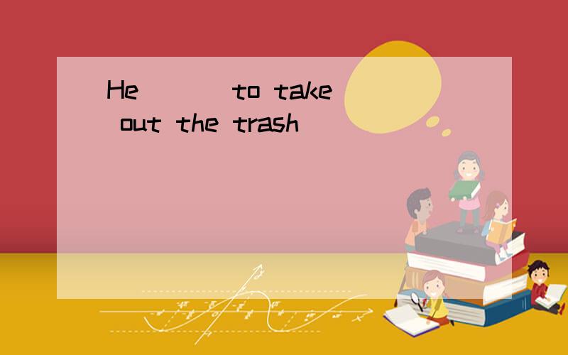 He ( ) to take out the trash