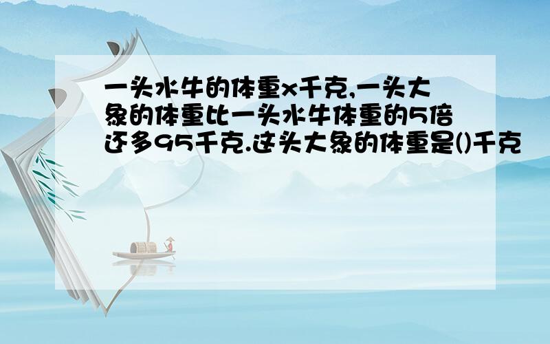 一头水牛的体重x千克,一头大象的体重比一头水牛体重的5倍还多95千克.这头大象的体重是()千克