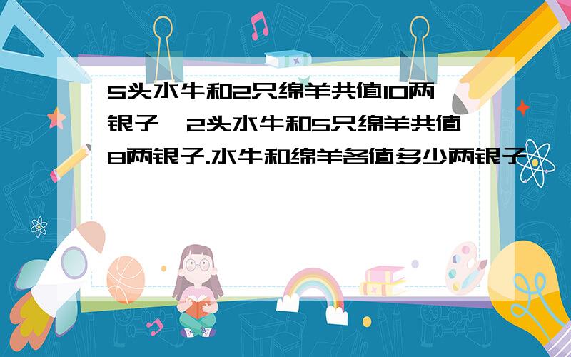 5头水牛和2只绵羊共值10两银子,2头水牛和5只绵羊共值8两银子.水牛和绵羊各值多少两银子