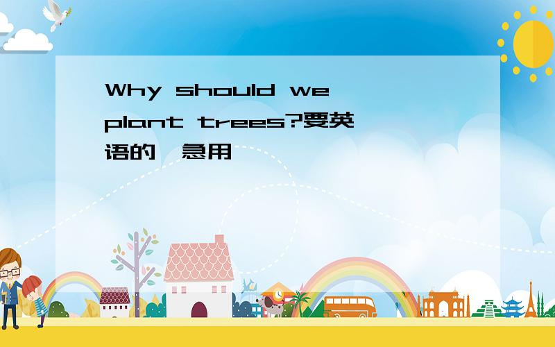 Why should we plant trees?要英语的,急用,