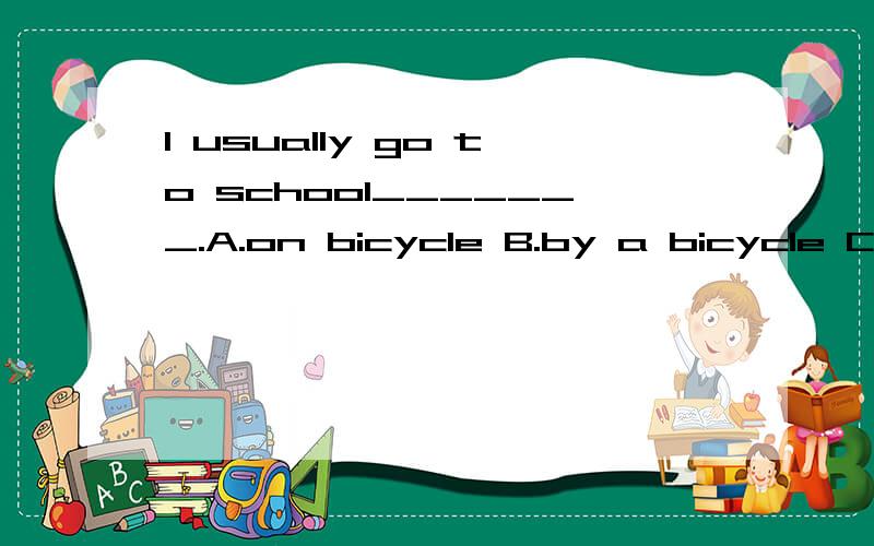 I usually go to school_______.A.on bicycle B.by a bicycle C.on my bicycle D.ride a bicycle