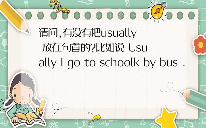 请问,有没有把usually 放在句首的?比如说 Usually I go to schoolk by bus .