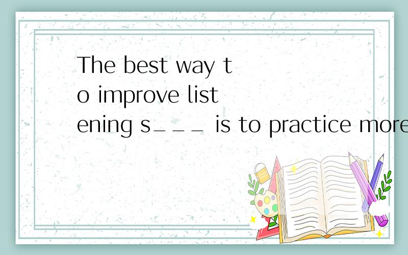 The best way to improve listening s___ is to practice more.