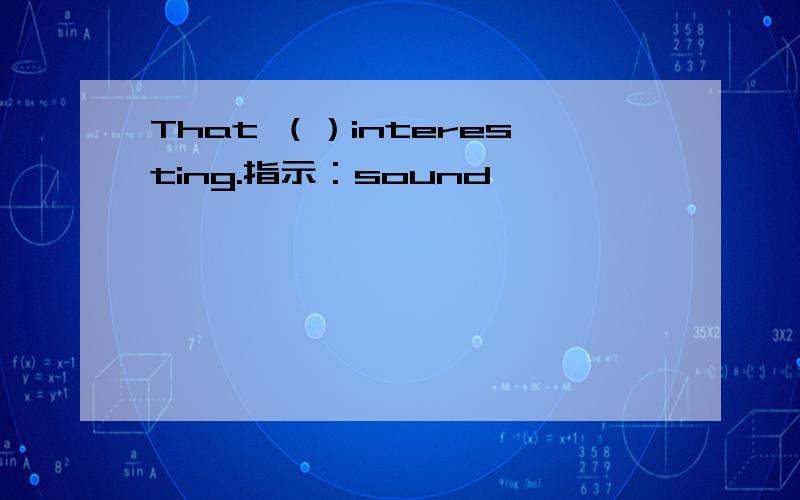 That （）interesting.指示：sound