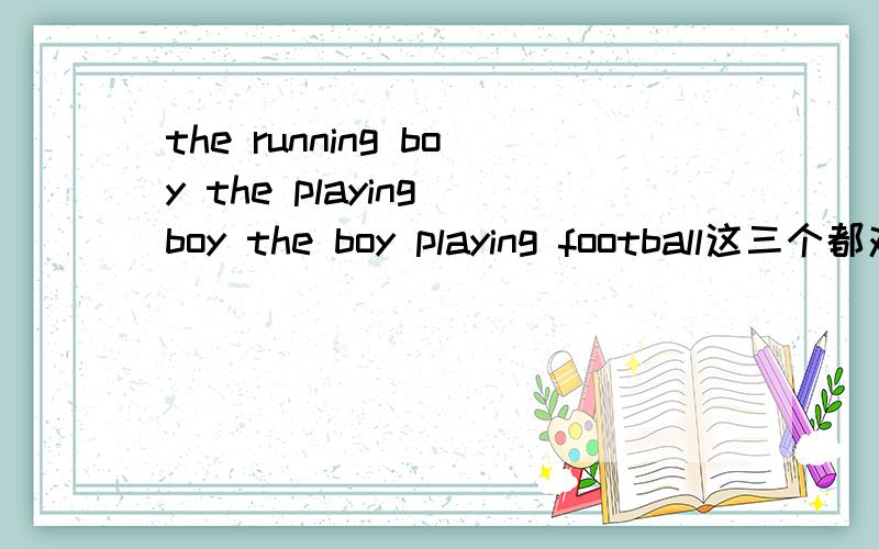 the running boy the playing boy the boy playing football这三个都对吗